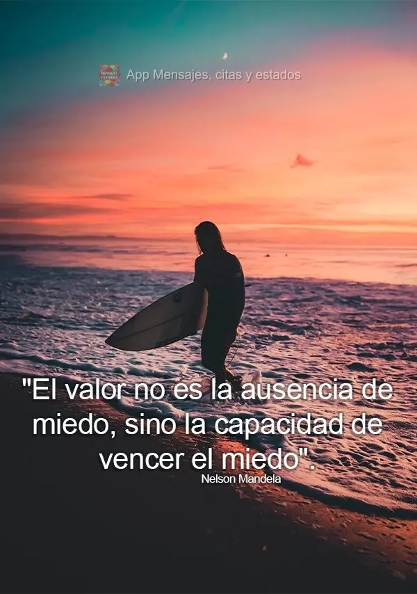 "El valor no es la ausencia de miedo, sino la capacidad de vencer el miedo". Nelson Mandela
