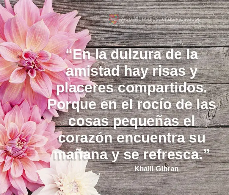 “En la dulzura de la amistad hay risas y placeres compartidos. Porque en el rocío de las cosas pequeñas el corazón encuentra su mañana y se refresc...