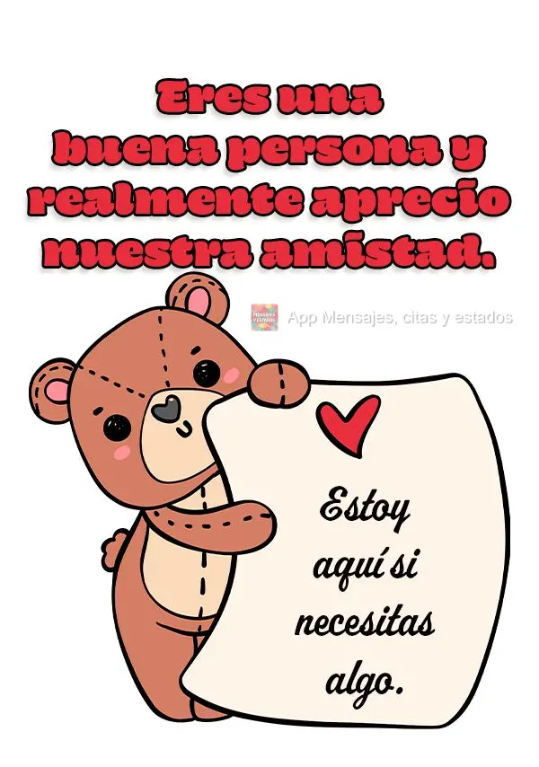 Eres una buena persona y realmente aprecio nuestra amistad. Estoy aquí si necesitas algo.
