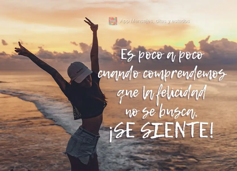 Es poco a poco cuando comprendemos que la felicidad no se busca, ¡se siente!