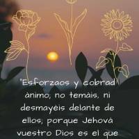 "Esforzaos y cobrad ánimo; no temáis, ni desmayéis delante de ellos; porque Jehová vuestro Dios es el que va con vosotros. No os dejará ni os desamp...
