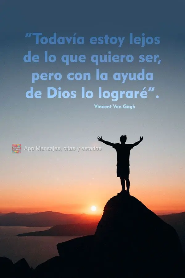 “Todavía estoy lejos de lo que quiero ser, pero con la ayuda de Dios lo lograré”. Vincent Van Gogh