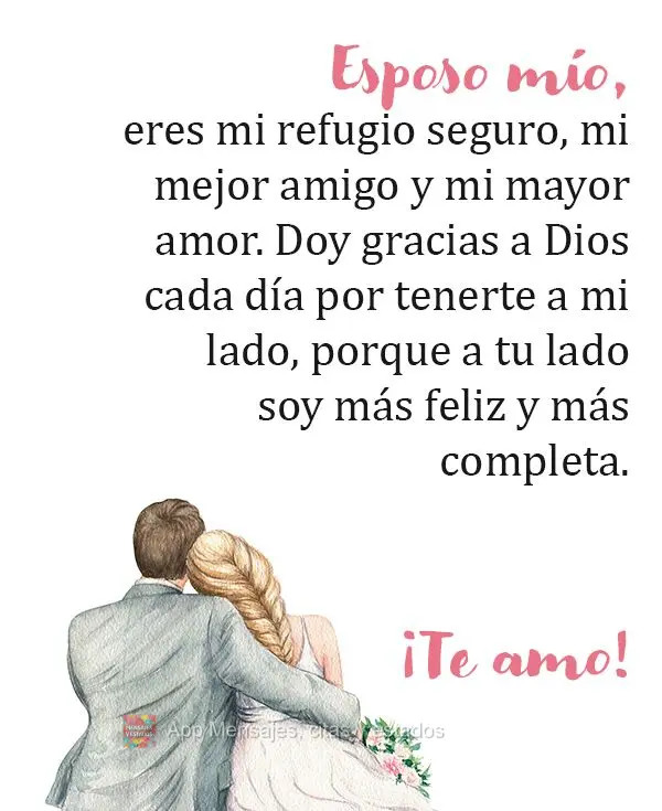 Esposo mío, eres mi refugio seguro, mi mejor amigo y mi mayor amor. Doy gracias a Dios cada día por tenerte a mi lado, porque a tu lado soy más feliz ...