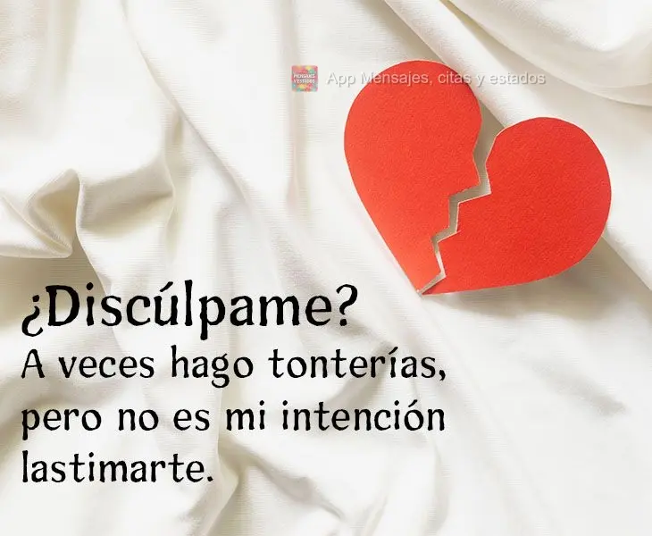 ¿Discúlpame? A veces hago tonterías, pero no es mi intención lastimarte.
