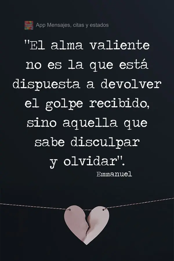 "El alma valiente no es la que está dispuesta a devolver el golpe recibido, sino aquella que sabe disculpar y olvidar". Emmanuel