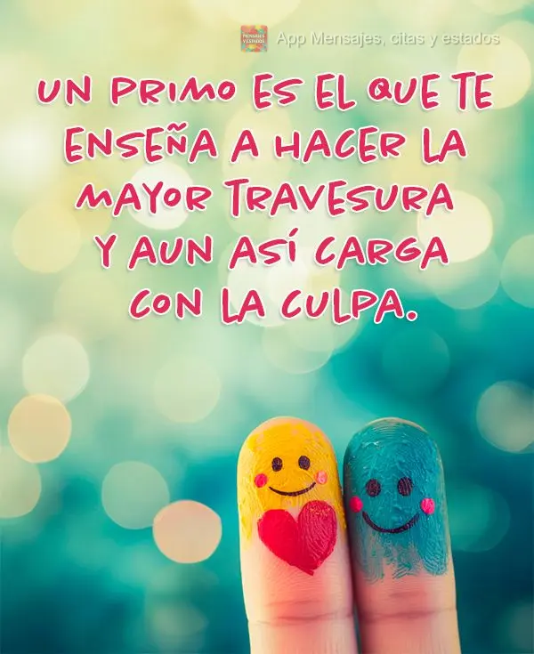 Un primo es el que te enseña a hacer la mayor travesura y aun así carga con la culpa.