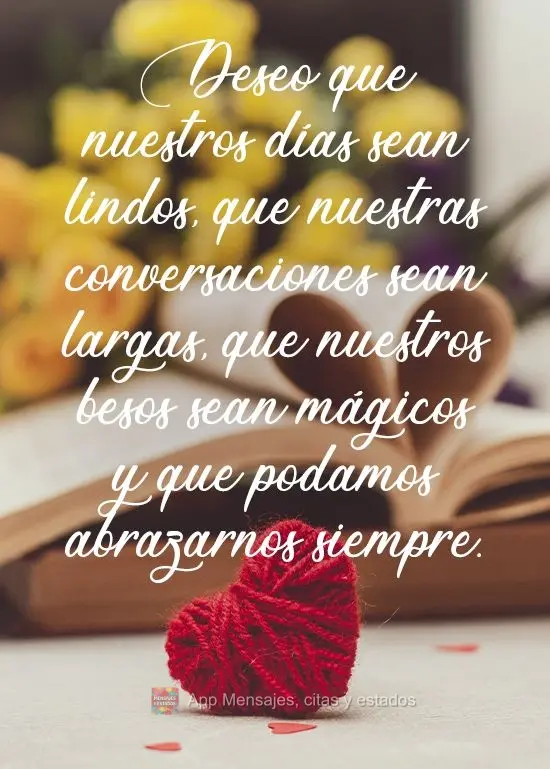 Deseo que nuestros días sean lindos, que nuestras conversaciones sean largas, que nuestros besos sean mágicos y que podamos abrazarnos siempre.