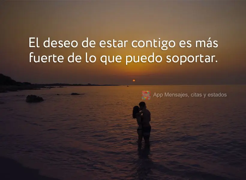 El deseo de estar contigo es más fuerte de lo que puedo soportar.