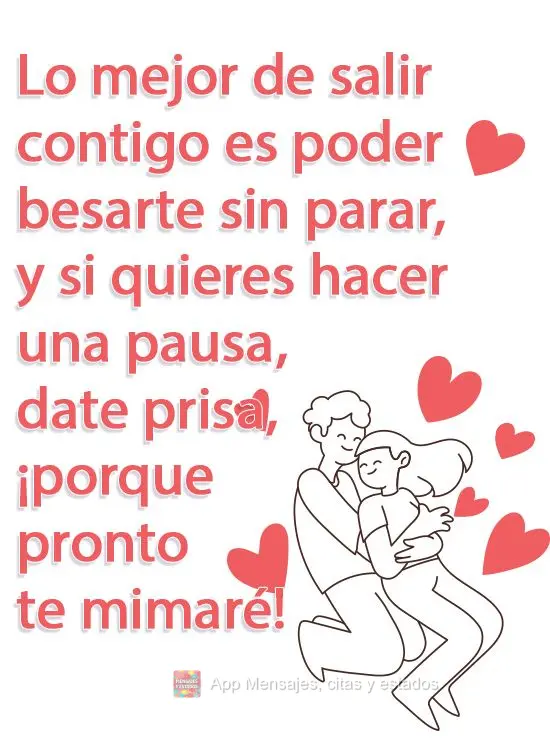 Lo mejor de salir contigo es poder besarte sin parar, y si quieres hacer una pausa, date prisa, ¡porque pronto te mimaré!