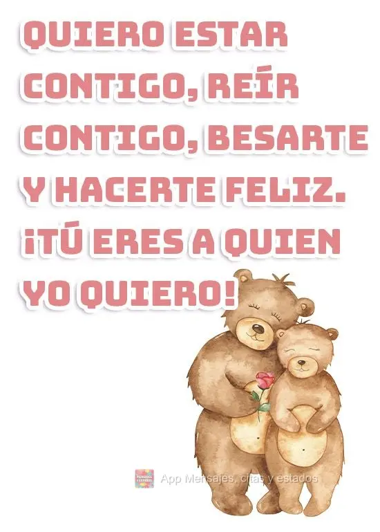 Quiero estar contigo, reír contigo, besarte y hacerte feliz. ¡Tú eres a quien yo quiero!