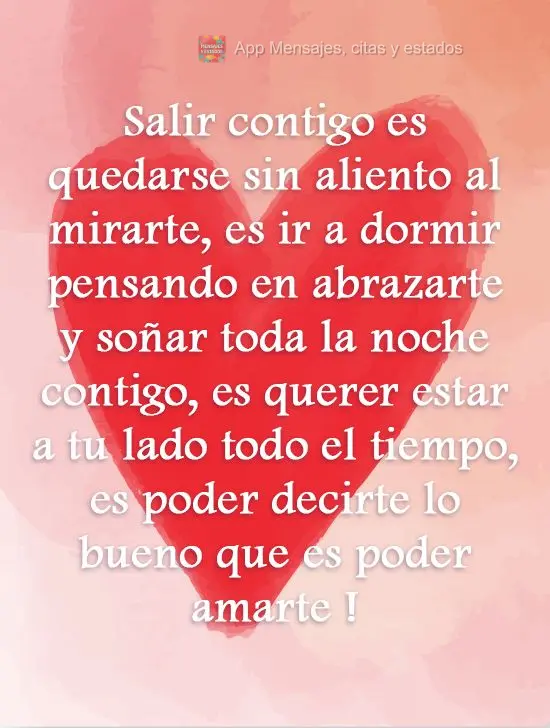 Salir contigo es quedarse sin aliento al mirarte, es ir a dormir pensando en abrazarte y soñar toda la noche contigo, es querer estar a tu lado todo el ...
