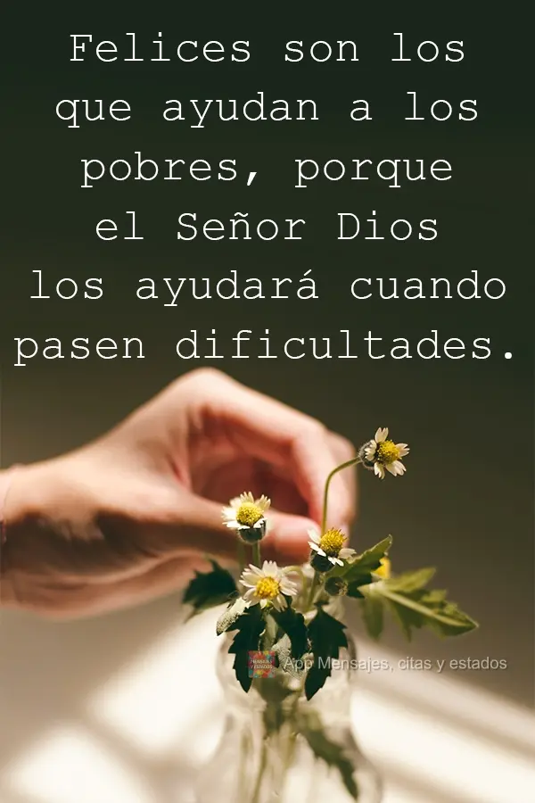 Felices son los que ayudan a los pobres, porque el Señor Dios los ayudará cuando pasen dificultades.