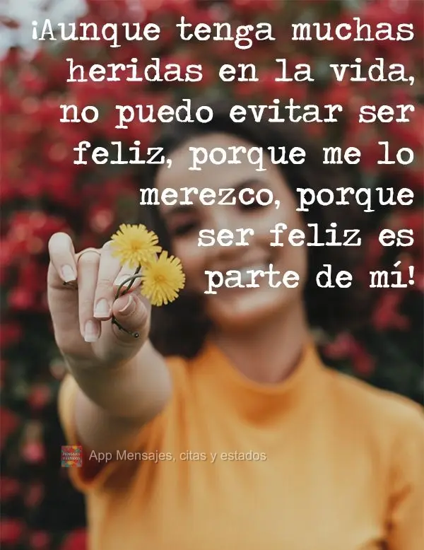 ¡Aunque tenga muchas heridas en la vida, no puedo evitar ser feliz, porque me lo merezco, porque ser feliz es parte de mí!