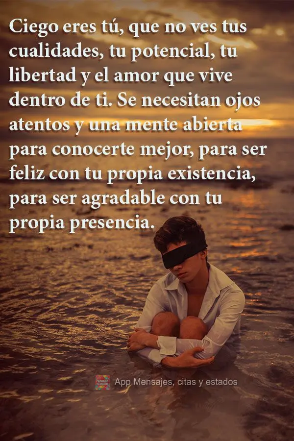 Ciego eres tú, que no ves tus cualidades, tu potencial, tu libertad y el amor que vive dentro de ti. Se necesitan ojos atentos y una mente abierta para ...