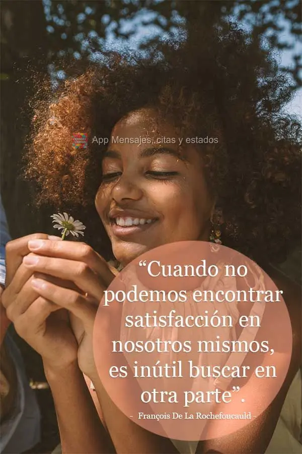 “Cuando no podemos encontrar satisfacción en nosotros mismos, es inútil buscar en otra parte”. Francois De La Rochefoucauld