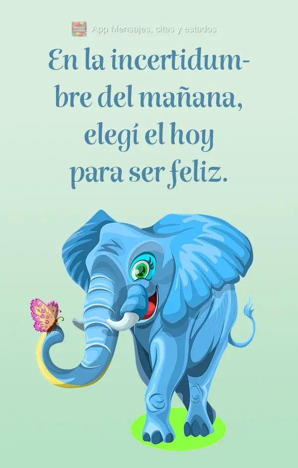 En la incertidumbre del mañana, elegí el hoy para ser feliz.