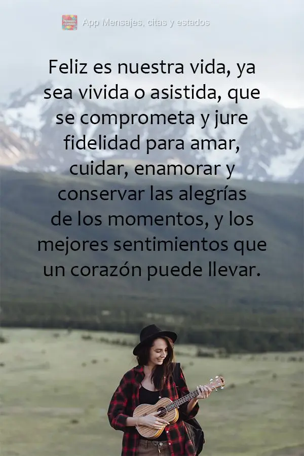 Feliz es nuestra vida, ya sea vivida o asistida, que se comprometa y jure fidelidad para amar, cuidar, enamorar y conservar las alegrías de los momentos...