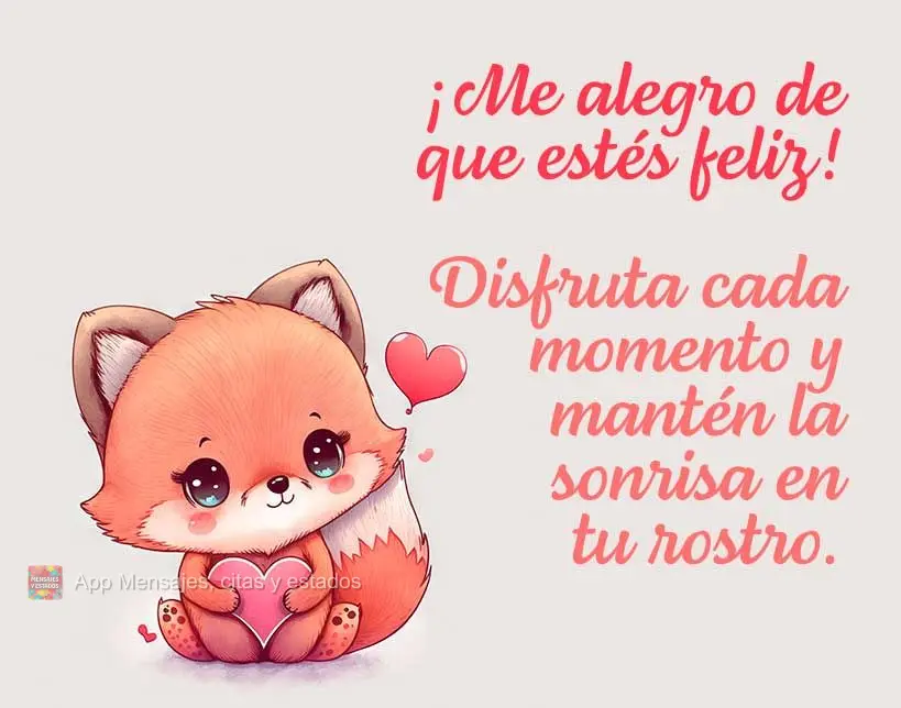 ¡Me alegro de que estés feliz! Disfruta cada momento y mantén la sonrisa en tu rostro.