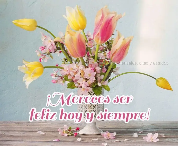 ¡Mereces ser feliz hoy y siempre!