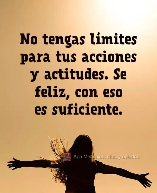 No tengas límites para tus acciones y actitudes. Se feliz, con eso es suficiente.