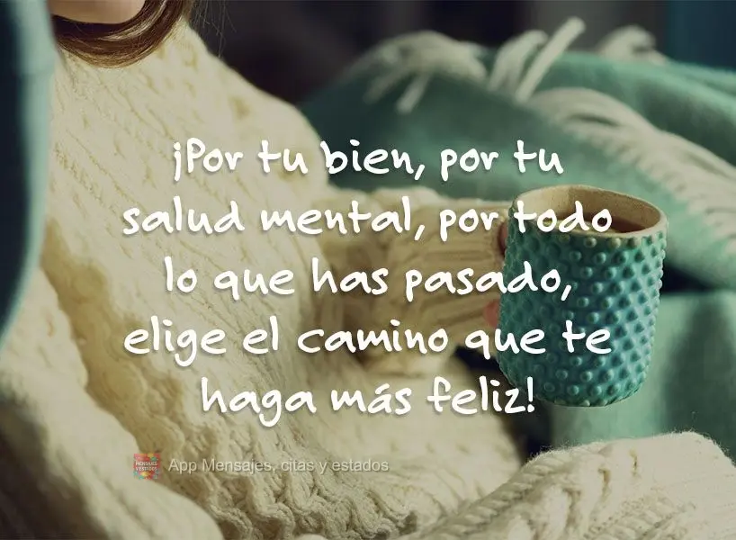 ¡Por tu bien, por tu salud mental, por todo lo que has pasado, elige el camino que te haga más feliz!