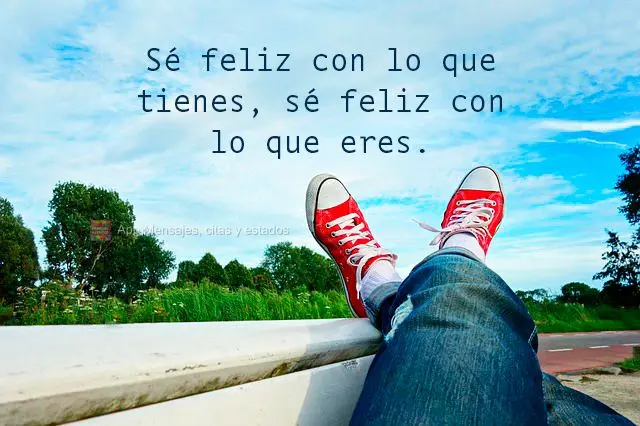 Sé feliz con lo que tienes, sé feliz con lo que eres.