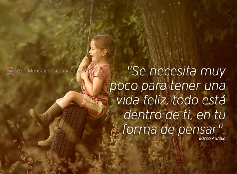 "Se necesita muy poco para tener una vida feliz, todo está dentro de ti, en tu forma de pensar". Marco Aurelio