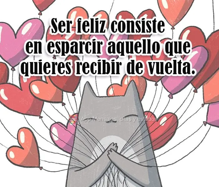 Ser feliz consiste en esparcir aquello que quieres recibir de vuelta.