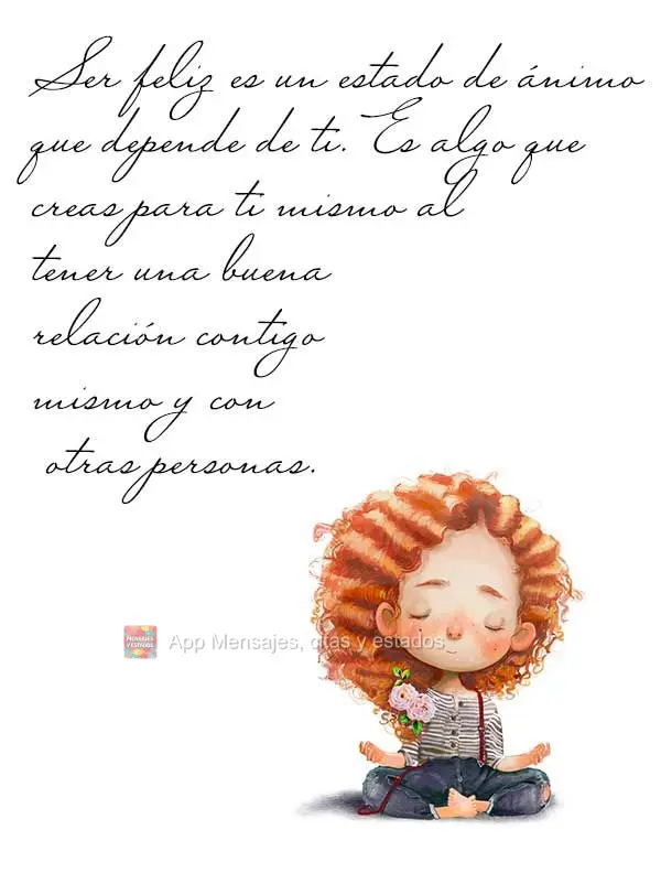 Ser feliz es un estado de ánimo que depende de ti. Es algo que creas para ti mismo al tener una buena relación contigo mismo y con otras personas.