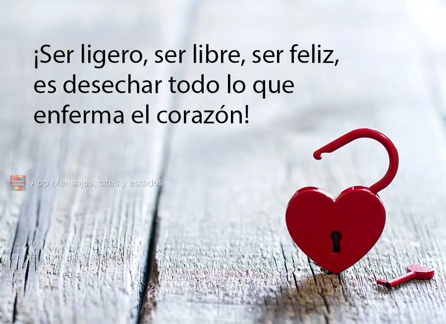 ¡Ser ligero, ser libre, ser feliz, es desechar todo lo que enferma el corazón!