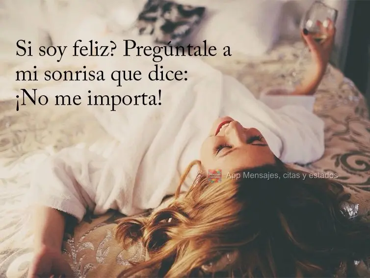 si soy feliz? Pregúntale a mi sonrisa que dice: ¡No me importa!