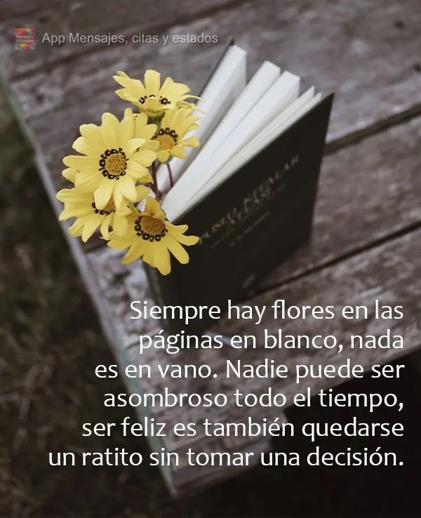 Siempre hay flores en las páginas en blanco, nada es en vano. Nadie puede ser asombroso todo el tiempo, ser feliz es también quedarse un ratito sin tom...