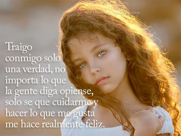 Traigo conmigo solo una verdad, no importa lo que la gente diga o piense, solo se que cuidarme y hacer lo que me gusta me hace realmente feliz.