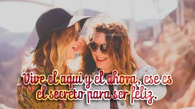 Vive el aquí y el ahora, ese es el secreto para ser feliz.