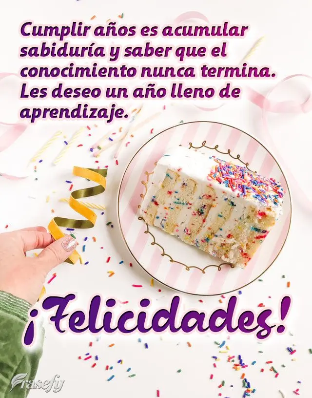 Cumplir años es acumular sabiduría y saber que el conocimiento nunca termina. Les deseo un año lleno de aprendizaje. ¡Felicidades!