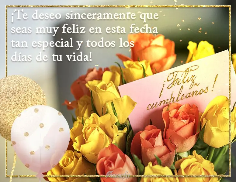 ¡Te deseo sinceramente que seas muy feliz en esta fecha tan especial y todos los días de tu vida! ¡Feliz cumpleaños!