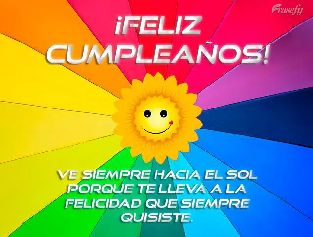 Ve siempre hacia el sol porque te lleva a la felicidad que siempre quisiste. ¡Feliz cumpleaños!