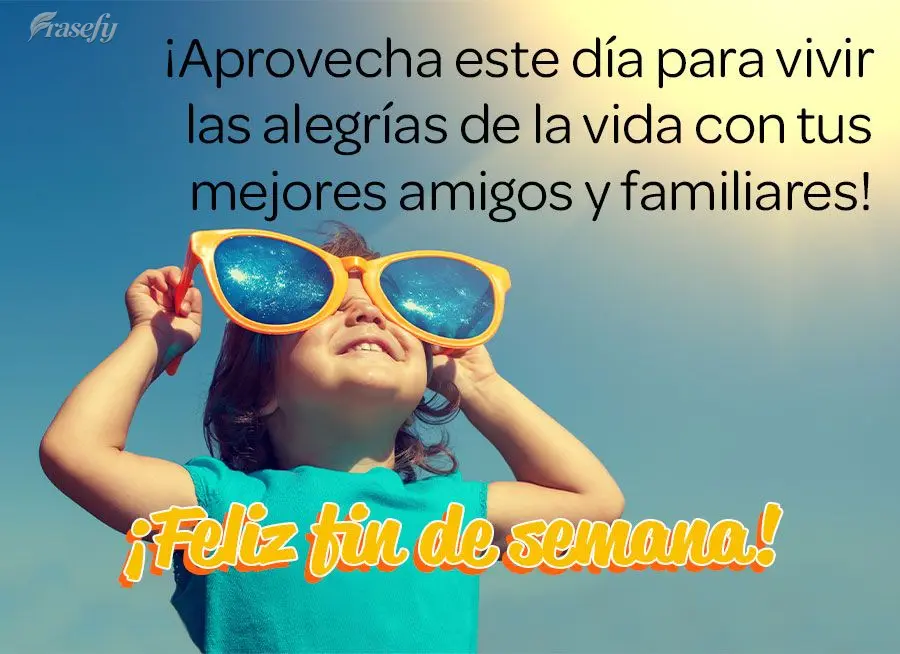 ¡Aprovecha este día para vivir las alegrías de la vida con tus mejores amigos y familiares! ¡Feliz fin de semana!