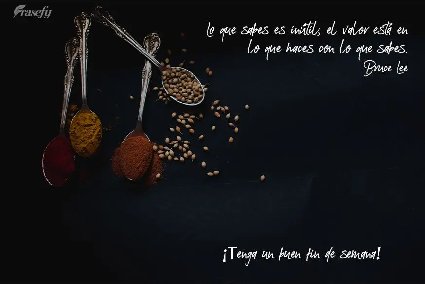 Lo que sabes es inútil; el valor está en lo que haces con lo que sabes. ¡Tenga un buen fin de semana! Bruce Lee