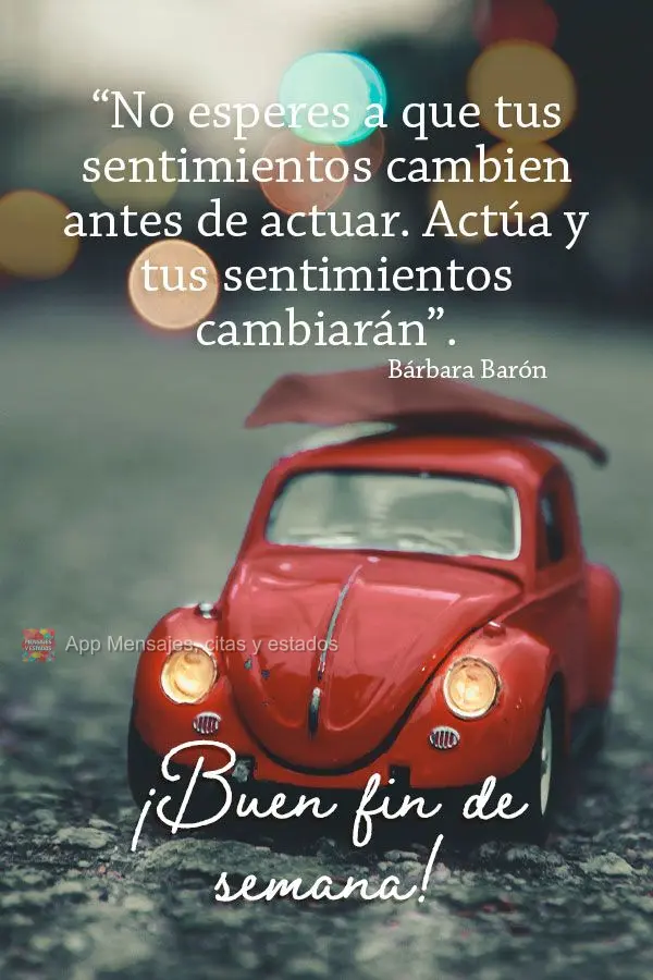 “No esperes a que tus sentimientos cambien antes de actuar. Actúa y tus sentimientos cambiarán”. ¡Buen fin de semana! Bárbara Barón