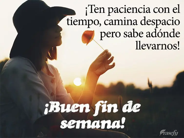 ¡Ten paciencia con el tiempo, camina despacio pero sabe adónde llevarnos! ¡Buen fin de semana!