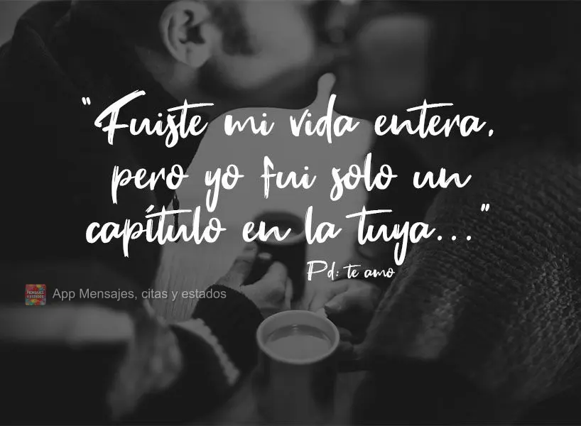 "Fuiste mi vida entera, pero yo fui solo un capítulo en la tuya..." Pd: te amo