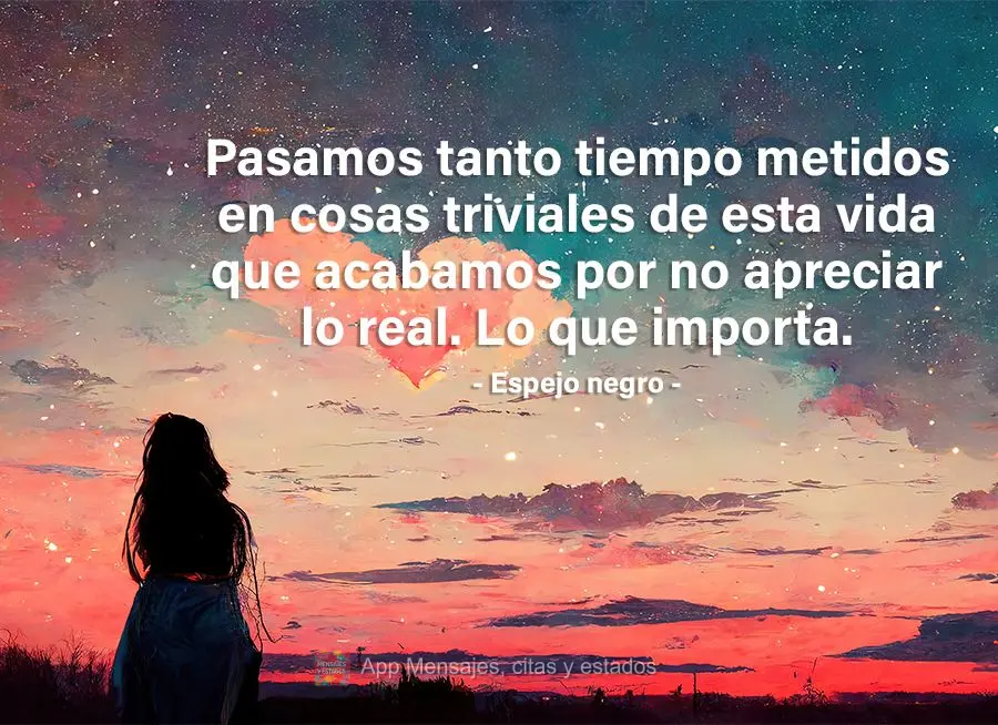 Pasamos tanto tiempo metidos en cosas triviales de esta vida que acabamos por no apreciar lo real. Lo que importa. Espejo negro
