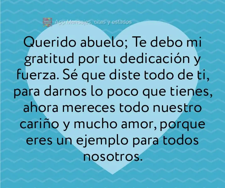 Querido abuelo; Te debo mi gratitud por tu dedicación y fuerza. Sé que diste todo de ti, para darnos lo poco que tienes, ahora mereces todo nuestro car...