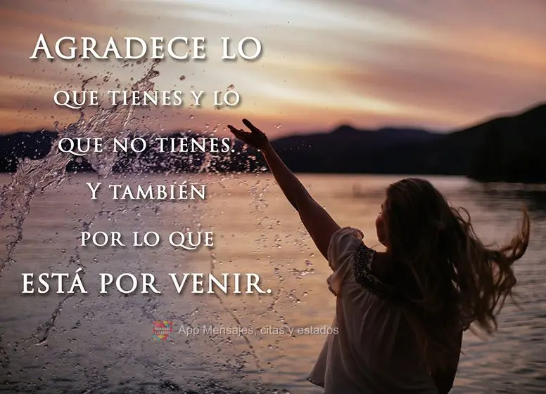 Agradece lo que tienes y lo que no tienes.
Y también por lo que está por venir.