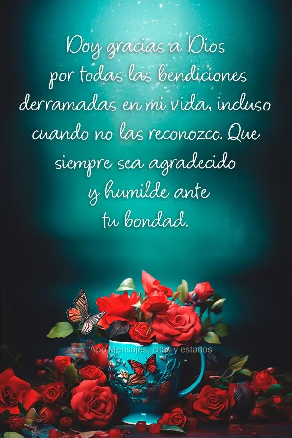 Doy gracias a Dios por todas las bendiciones derramadas en mi vida, incluso cuando no las reconozco. Que siempre sea agradecido y humilde ante tu bondad....