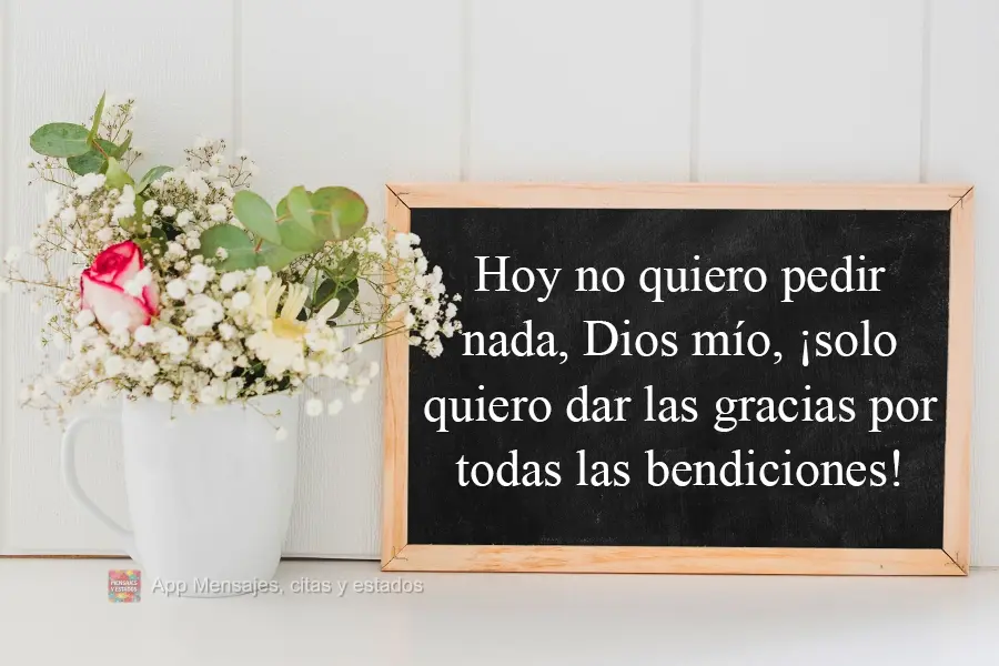 Hoy no quiero pedir nada, Dios mío, ¡solo quiero dar las gracias por todas las bendiciones!