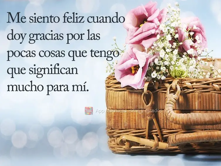 Me siento feliz cuando doy gracias por las pocas cosas que tengo que significan mucho para mí.