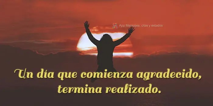Un día que comienza agradecido, termina realizado.