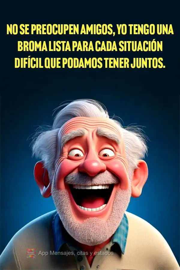 No se preocupen amigos, yo tengo una broma lista para cada situación difícil que podamos tener juntos.